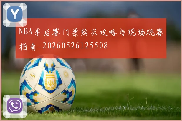 NBA季后赛门票购买攻略与现场观赛指南_20260526125508