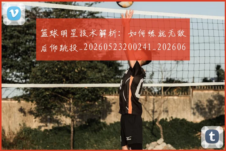 篮球明星技术解析：如何练就无敌后仰跳投_20260523200241_20260610170335
