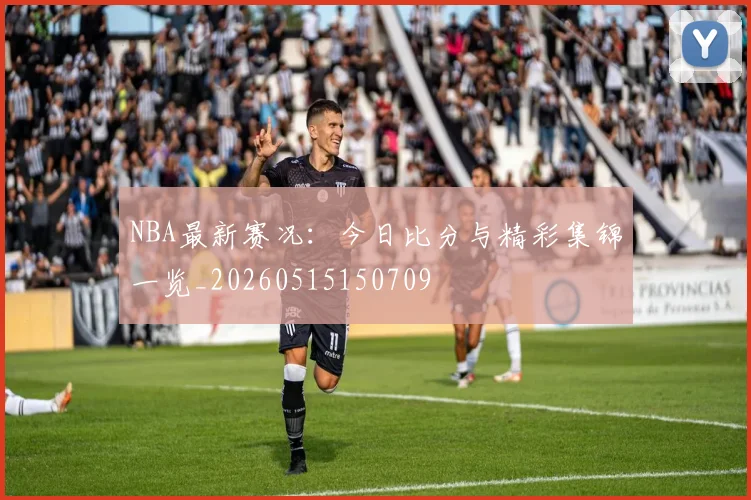 NBA最新赛况:今日比分与精彩集锦一览_20260515150709