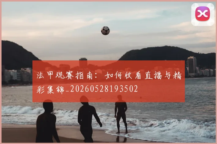 法甲观赛指南：如何收看直播与精彩集锦_20260528193502