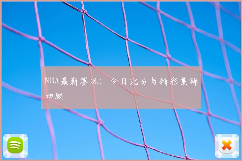 NBA最新赛况:今日比分与精彩集锦回顾