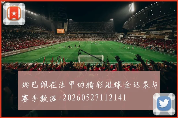 姆巴佩在法甲的精彩进球全记录与赛季数据_20260527112141