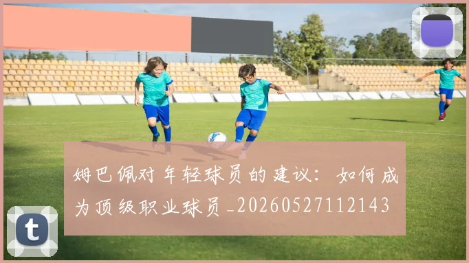 姆巴佩对年轻球员的建议：如何成为顶级职业球员_20260527112143