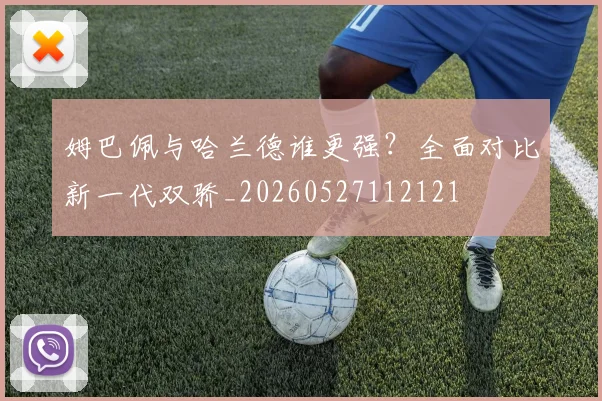 姆巴佩与哈兰德谁更强？全面对比新一代双骄_20260527112121