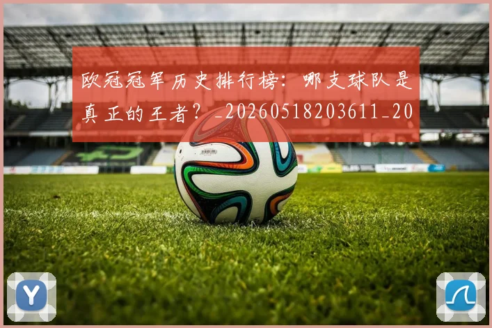 欧冠冠军历史排行榜:哪支球队是真正的王者?_20260518203611_20260610165915