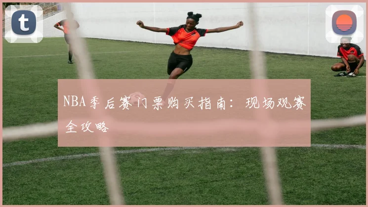 NBA季后赛门票购买指南：现场观赛全攻略