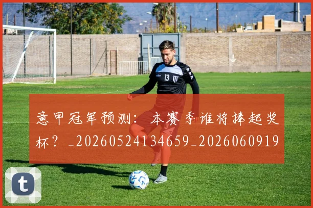意甲冠军预测:本赛季谁将捧起奖杯?_20260524134659_20260609192405