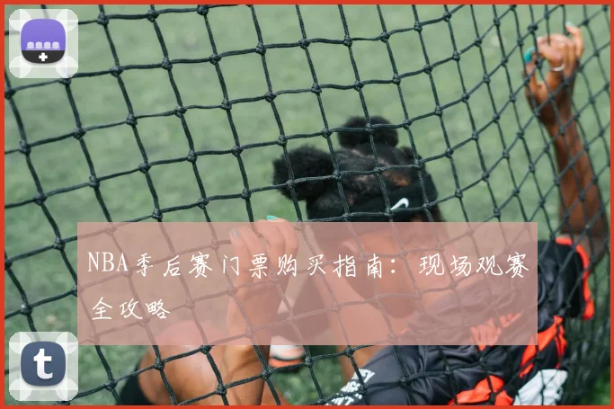 NBA季后赛门票购买指南:现场观赛全攻略