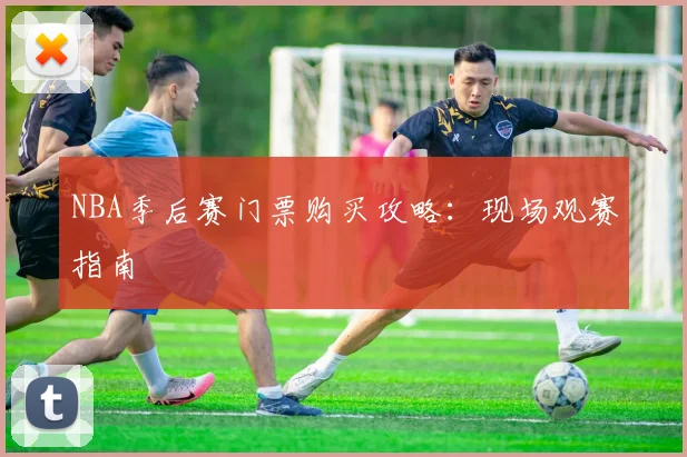 NBA季后赛门票购买攻略：现场观赛指南