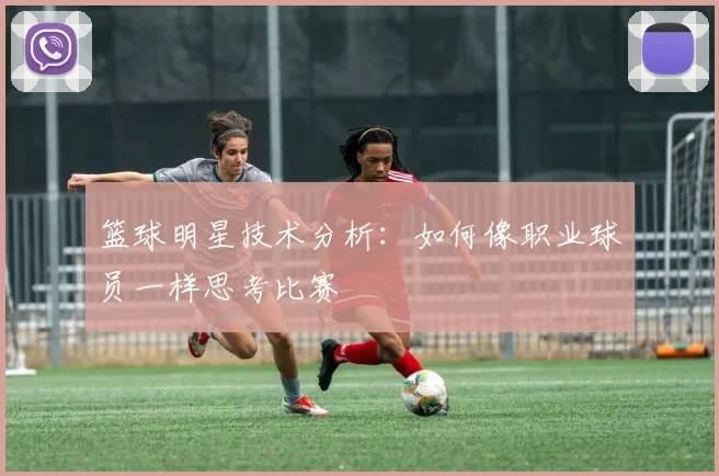 篮球明星技术分析:如何像职业球员一样思考比赛
