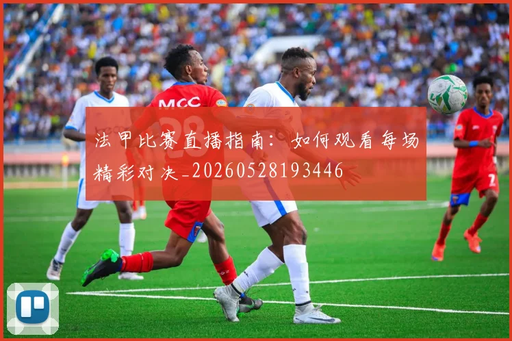 法甲比赛直播指南:如何观看每场精彩对决_20260528193446