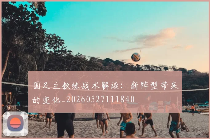国足主教练战术解读:新阵型带来的变化_20260527111840