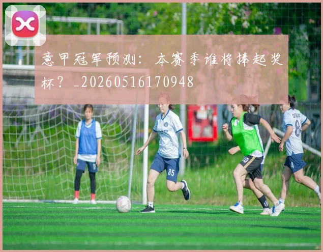 意甲冠军预测:本赛季谁将捧起奖杯?_20260516170948