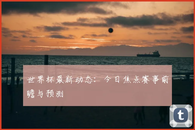 世界杯最新动态：今日焦点赛事前瞻与预测