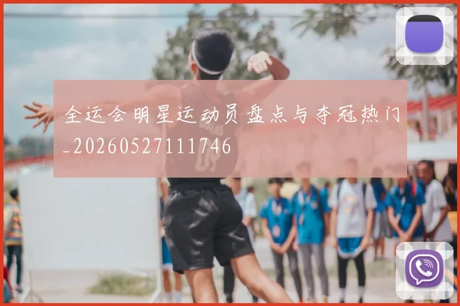 全运会明星运动员盘点与夺冠热门_20260527111746