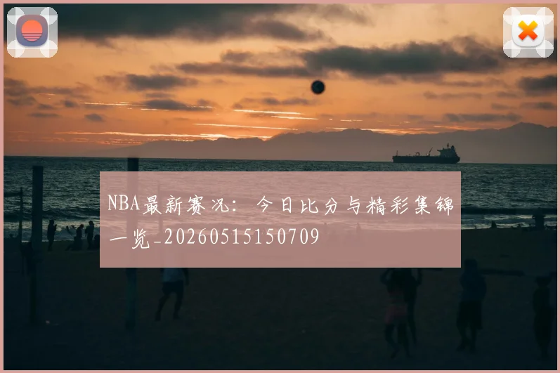 NBA最新赛况：今日比分与精彩集锦一览_20260515150709