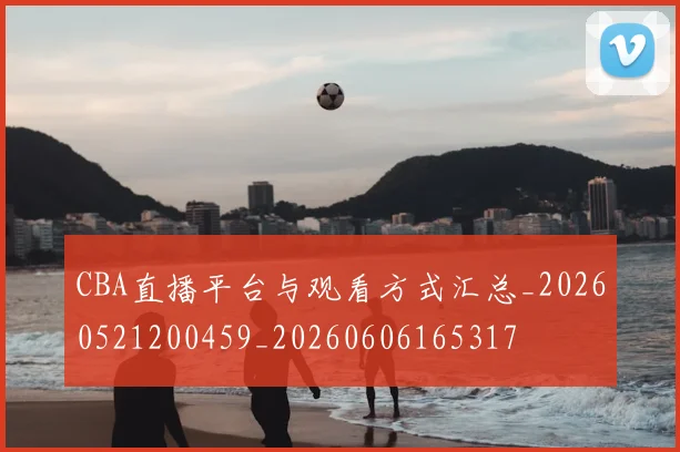 CBA直播平台与观看方式汇总_20260521200459_20260606165317