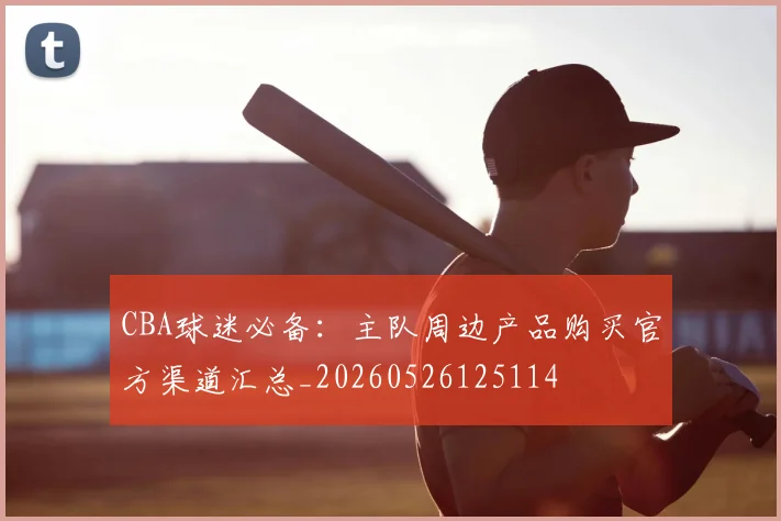 CBA球迷必备：主队周边产品购买官方渠道汇总_20260526125114