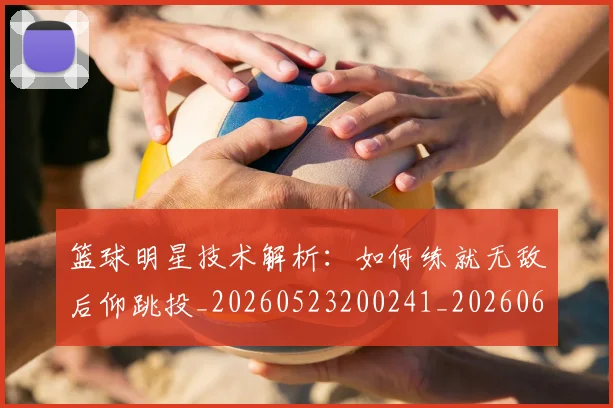 篮球明星技术解析:如何练就无敌后仰跳投_20260523200241_20260610170335