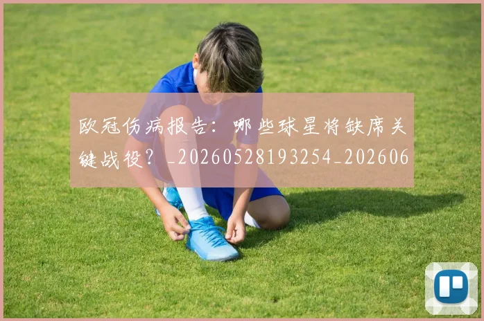 欧冠伤病报告：哪些球星将缺席关键战役？_20260528193254_20260610165914