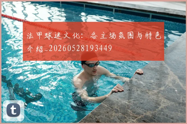 法甲球迷文化：各主场氛围与特色介绍_20260528193449