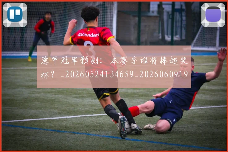 意甲冠军预测:本赛季谁将捧起奖杯?_20260524134659_20260609192405