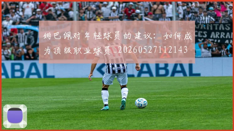 姆巴佩对年轻球员的建议：如何成为顶级职业球员_20260527112143