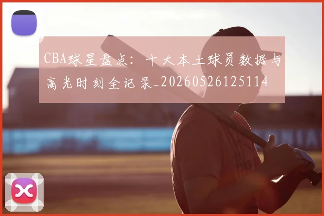 CBA球星盘点:十大本土球员数据与高光时刻全记录_20260526125114